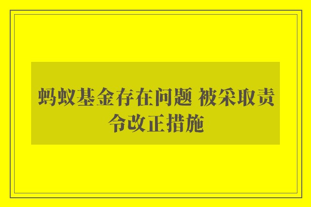 蚂蚁基金存在问题 被采取责令改正措施