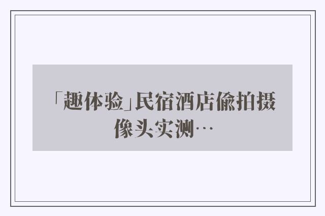 「趣体验」民宿酒店偷拍摄像头实测…