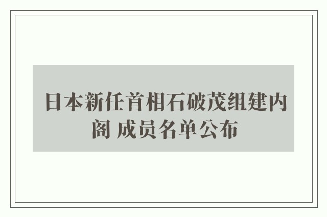 日本新任首相石破茂组建内阁 成员名单公布