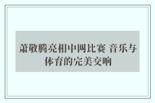 萧敬腾亮相中网比赛 音乐与体育的完美交响