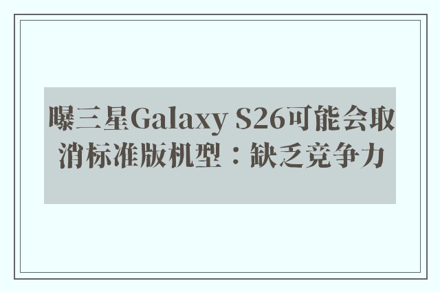 曝三星Galaxy S26可能会取消标准版机型：缺乏竞争力