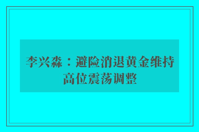 李兴淼：避险消退黄金维持高位震荡调整