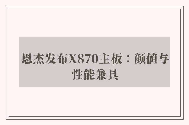 恩杰发布X870主板：颜值与性能兼具