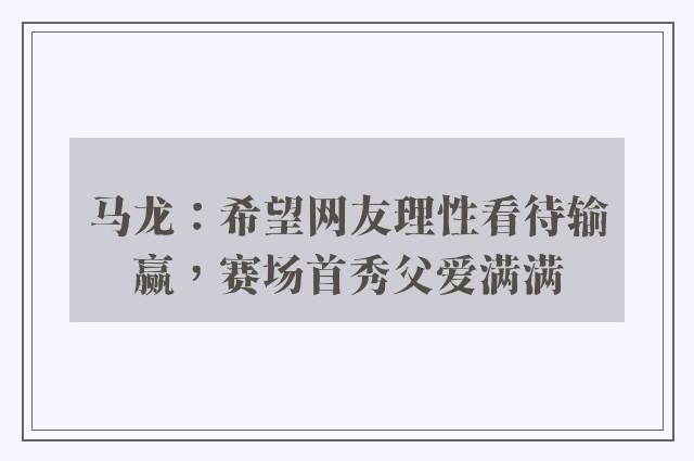 马龙：希望网友理性看待输赢，赛场首秀父爱满满