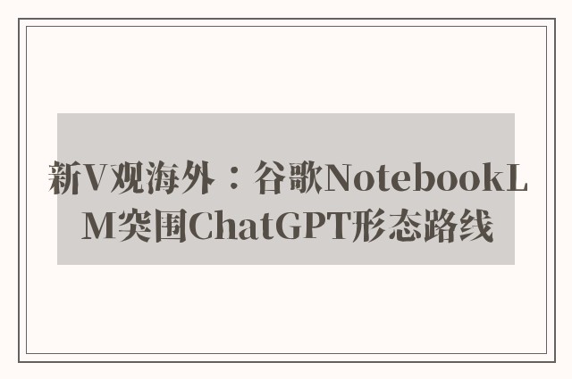 新V观海外：谷歌NotebookLM突围ChatGPT形态路线