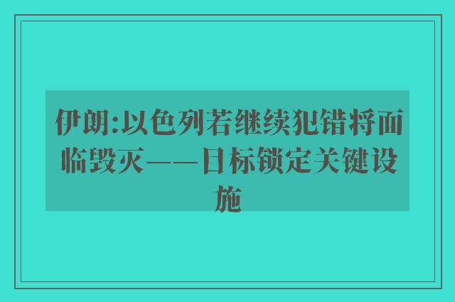 伊朗:以色列若继续犯错将面临毁灭——目标锁定关键设施