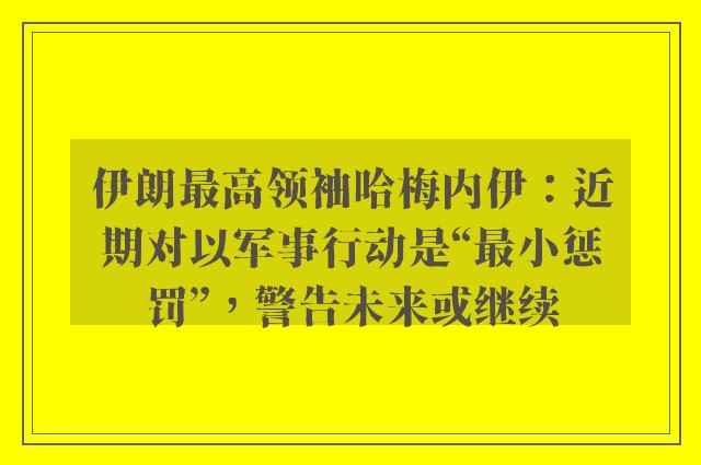 伊朗最高领袖哈梅内伊：近期对以军事行动是“最小惩罚”，警告未来或继续