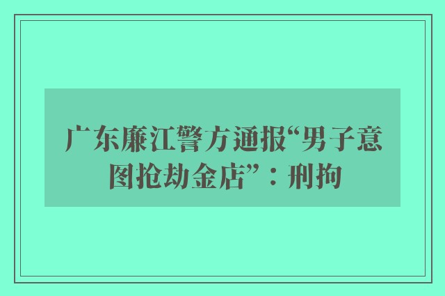 广东廉江警方通报“男子意图抢劫金店”：刑拘