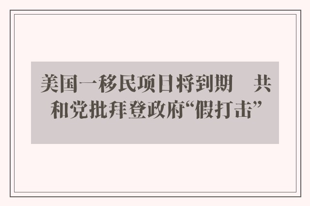 美国一移民项目将到期　共和党批拜登政府“假打击”