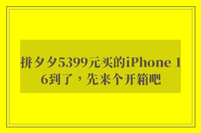 拼夕夕5399元买的iPhone 16到了，先来个开箱吧