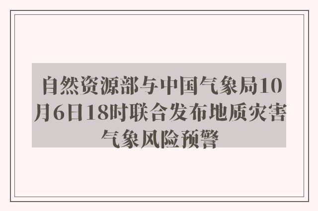 自然资源部与中国气象局10月6日18时联合发布地质灾害气象风险预警