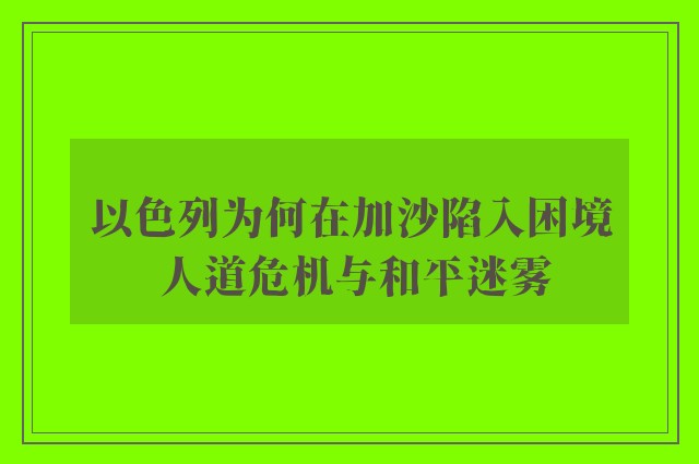 以色列为何在加沙陷入困境 人道危机与和平迷雾