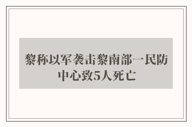 黎称以军袭击黎南部一民防中心致5人死亡