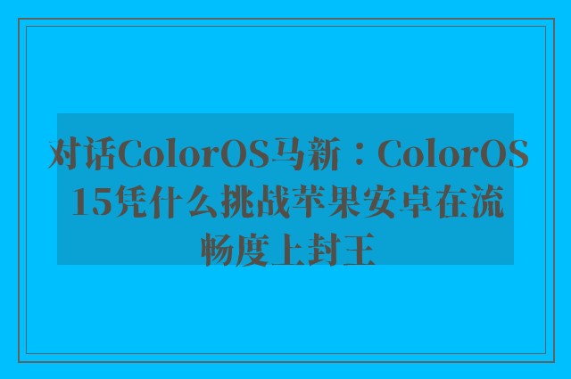 对话ColorOS马新：ColorOS15凭什么挑战苹果安卓在流畅度上封王