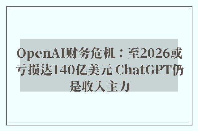 OpenAI财务危机：至2026或亏损达140亿美元 ChatGPT仍是收入主力