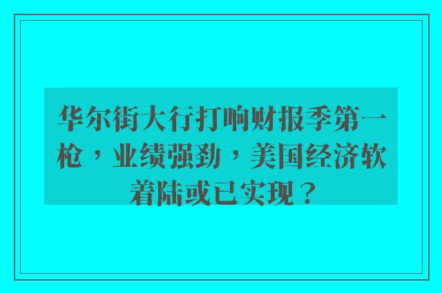 华尔街大行打响财报季第一枪，业绩强劲，美国经济软着陆或已实现？