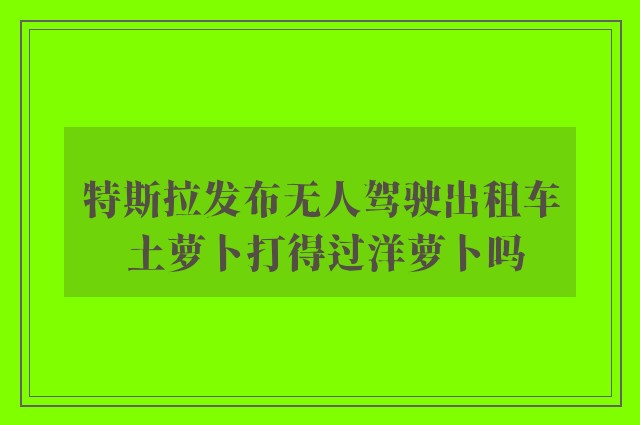 特斯拉发布无人驾驶出租车 土萝卜打得过洋萝卜吗