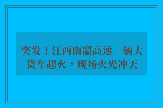 突发！江西南韶高速一辆大货车起火，现场火光冲天