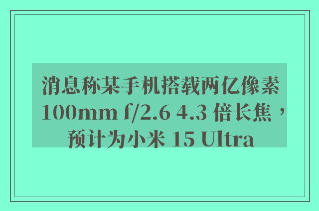 消息称某手机搭载两亿像素 100mm f/2.6 4.3 倍长焦，预计为小米 15 Ultra