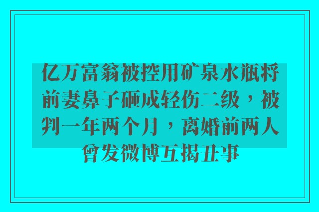 亿万富翁被控用矿泉水瓶将前妻鼻子砸成轻伤二级，被判一年两个月，离婚前两人曾发微博互揭丑事