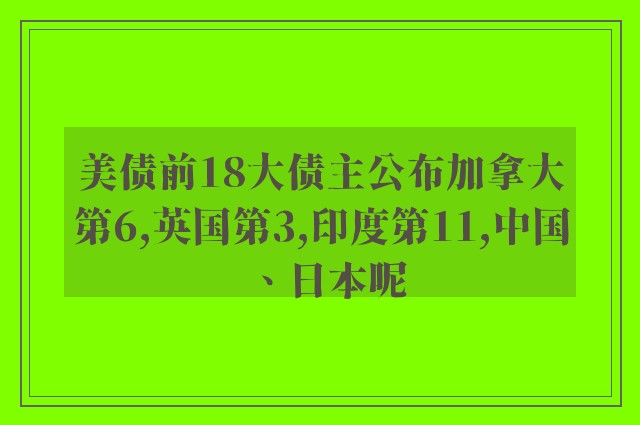 美债前18大债主公布加拿大第6,英国第3,印度第11,中国、日本呢